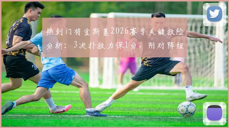 热刺门将金斯基2026赛季关键救险分析：3次扑救力保1分，附对阵纽卡全场数据与扑救集锦