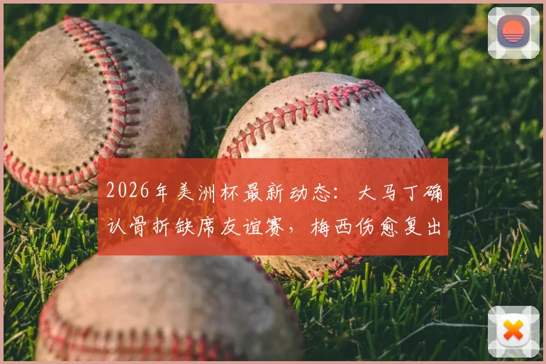 2026年美洲杯最新动态：大马丁确认骨折缺席友谊赛，梅西伤愈复出赶上阿根廷首轮比赛