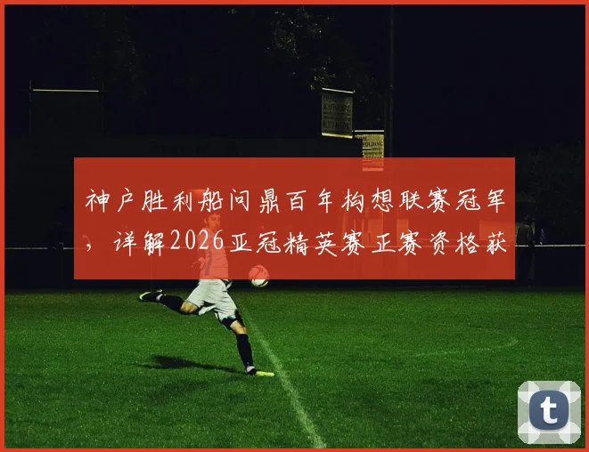 神户胜利船问鼎百年构想联赛冠军,详解2026亚冠精英赛正赛资格获取与未来挑战