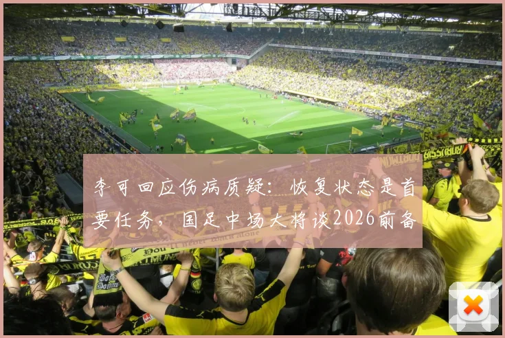 李可回应伤病质疑：恢复状态是首要任务，国足中场大将谈2026前备战心态与计划