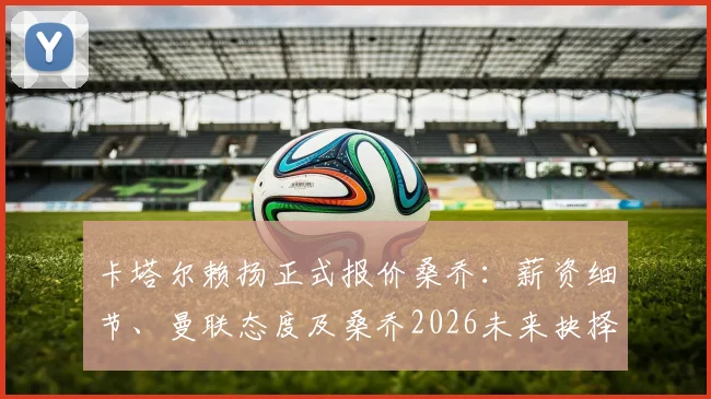 卡塔尔赖扬正式报价桑乔：薪资细节、曼联态度及桑乔2026未来抉择分析