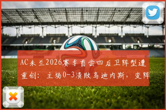 AC米兰2026赛季首尝四后卫阵型遭重创：主场0-3溃败乌迪内斯，变阵失败原因深度剖析