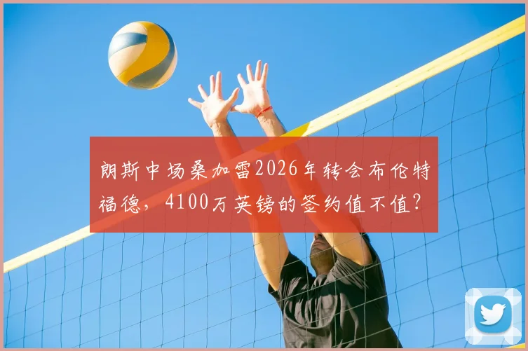 朗斯中场桑加雷2026年转会布伦特福德，4100万英镑的签约值不值？深度解读转会内幕