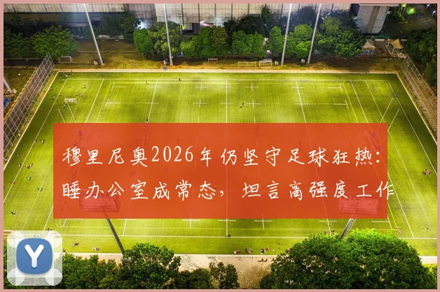 穆里尼奥2026年仍坚守足球狂热:睡办公室成常态,坦言高强度工作节奏让年轻人也难以跟上