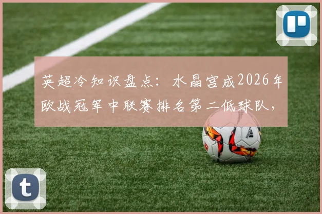 英超冷知识盘点:水晶宫成2026年欧战冠军中联赛排名第二低球队,仅次于热刺
