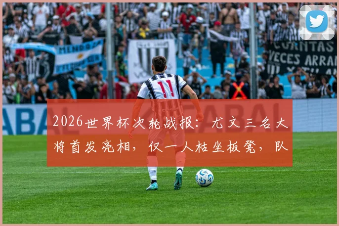 2026世界杯次轮战报：尤文三名大将首发亮相，仅一人枯坐板凳，队友戴维上演帽子戏法引热议