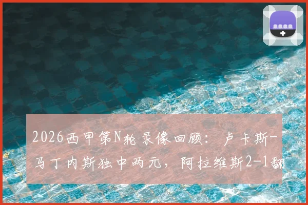 2026西甲第N轮录像回顾:卢卡斯-马丁内斯独中两元,阿拉维斯2-1翻盘马略卡,附全场集锦与赛后分析
