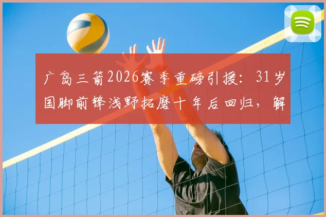 广岛三箭2026赛季重磅引援:31岁国脚前锋浅野拓磨十年后回归,解析其职业生涯与对球队战术体系的影响