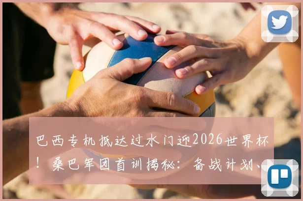 巴西专机抵达过水门迎2026世界杯！桑巴军团首训揭秘：备战计划、训练重点与战术解析全知道