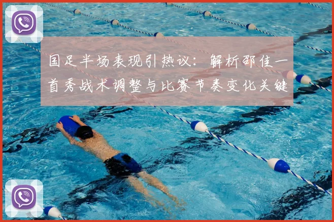 国足半场表现引热议:解析邵佳一首秀战术调整与比赛节奏变化关键点