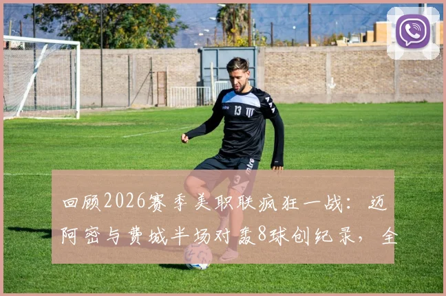 回顾2026赛季美职联疯狂一战：迈阿密与费城半场对轰8球创纪录，全场6-4跻身历史第二高比分比赛详情解析