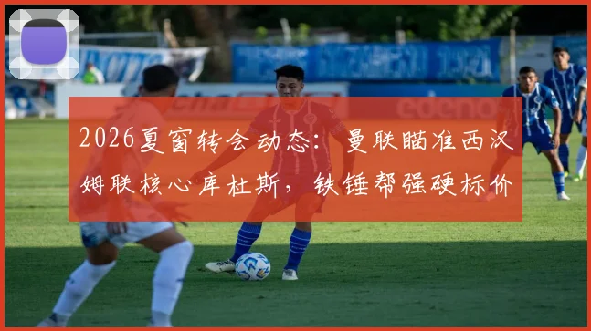 2026夏窗转会动态:曼联瞄准西汉姆联核心库杜斯,铁锤帮强硬标价8000万英镑拒低价放人