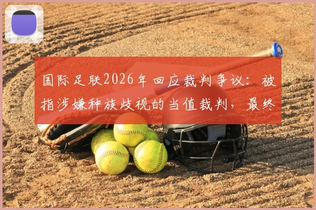 国际足联2026年回应裁判争议:被指涉嫌种族歧视的当值裁判,最终未被认定违规