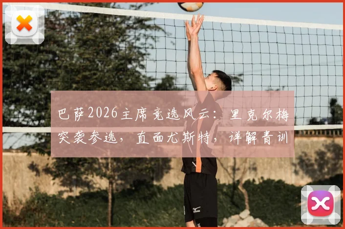 巴萨2026主席竞选风云：里克尔梅突袭参选，直面尤斯特，详解青训与财务改革计划