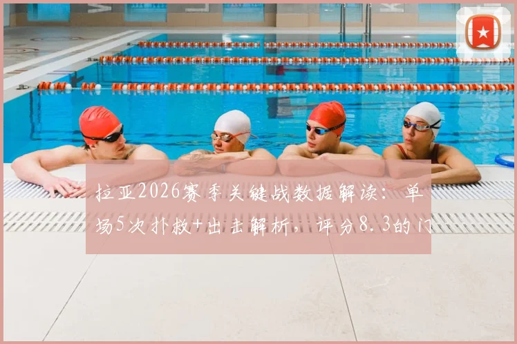 拉亚2026赛季关键战数据解读：单场5次扑救+出击解析，评分8.3的门将水准究竟如何？