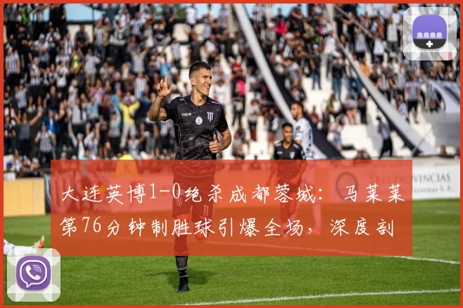 大连英博1-0绝杀成都蓉城：马莱莱第76分钟制胜球引爆全场，深度剖析两队胜负关键