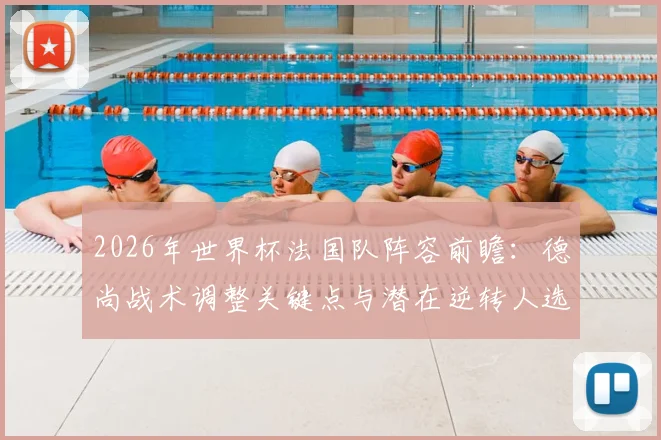 2026年世界杯法国队阵容前瞻：德尚战术调整关键点与潜在逆转人选深度分析