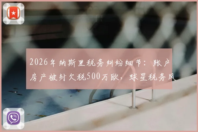 2026年纳斯里税务纠纷细节：账户房产被封欠税500万欧，球星税务风险如何防范