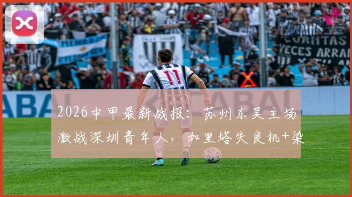 2026中甲最新战报：苏州东吴主场激战深圳青年人，加里塔失良机+染红，双方0-0互交白卷