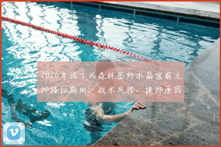 2026年诺丁汉森林签约水晶宫前主帅格拉斯纳：战术风格、换帅原因解析及新赛季前景展望