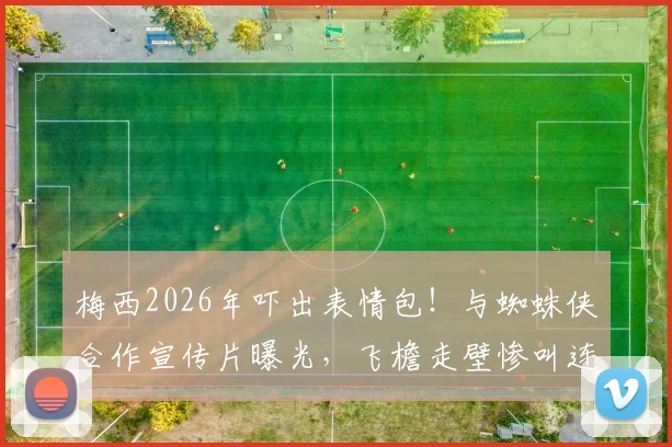 梅西2026年吓出表情包！与蜘蛛侠合作宣传片曝光，飞檐走壁惨叫连连片段引热议