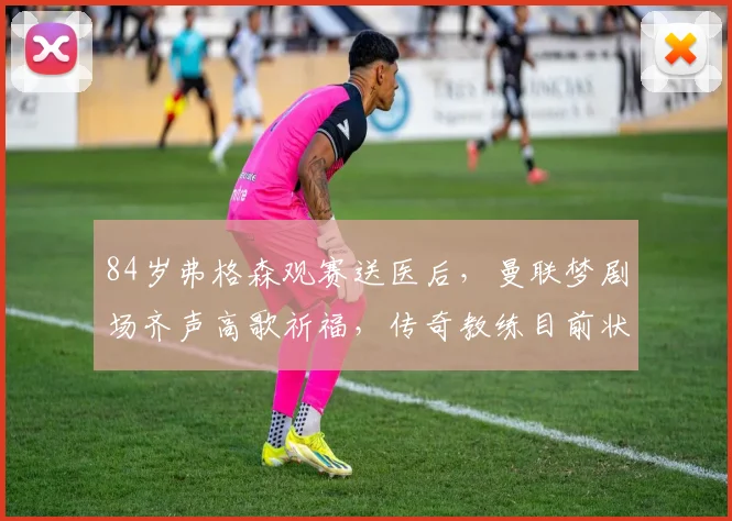84岁弗格森观赛送医后，曼联梦剧场齐声高歌祈福，传奇教练目前状况如何？