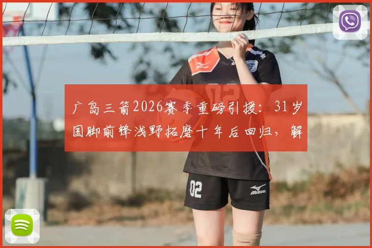 广岛三箭2026赛季重磅引援：31岁国脚前锋浅野拓磨十年后回归，解析其职业生涯与对球队战术体系的影响