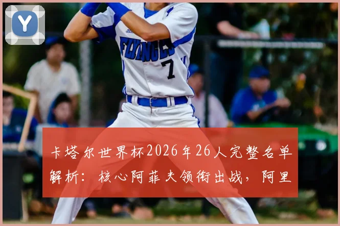 卡塔尔世界杯2026年26人完整名单解析：核心阿菲夫领衔出战，阿里与蒙塔里入选阵容一览