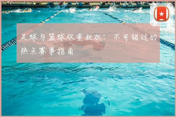 足球与篮球双重狂欢：不可错过的热点赛事指南