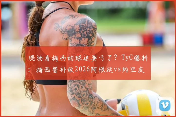 现场看梅西的球迷要亏了?TyC爆料:梅西替补致2026阿根廷vs约旦友谊赛票价跳水25%
