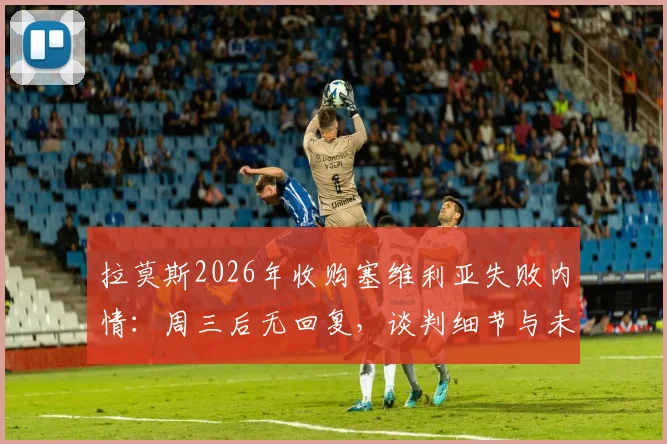 拉莫斯2026年收购塞维利亚失败内情：周三后无回复，谈判细节与未来可能性分析
