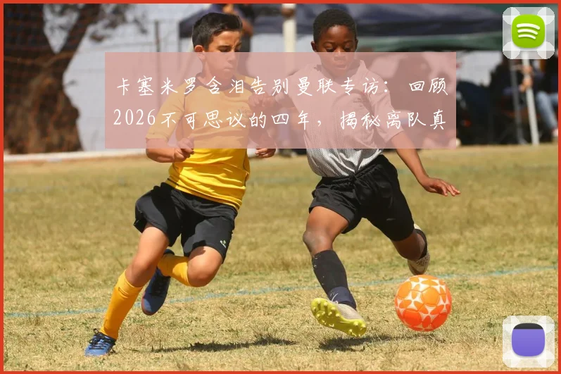 卡塞米罗含泪告别曼联专访：回顾2026不可思议的四年，揭秘离队真实原因与高光时刻全记录