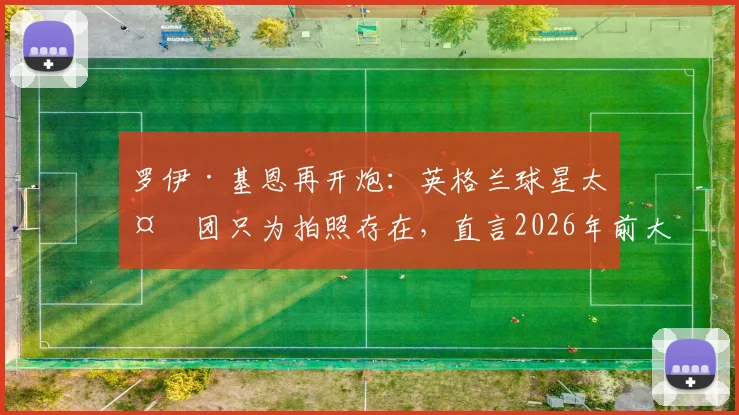 罗伊·基恩再开炮：英格兰球星太太团只为拍照存在，直言2026年前大多要分手