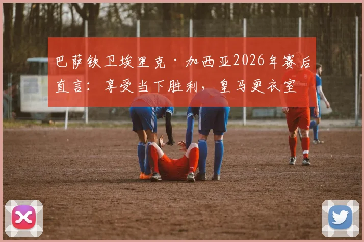 巴萨铁卫埃里克·加西亚2026年赛后直言:享受当下胜利,皇马更衣室问题与我们无关