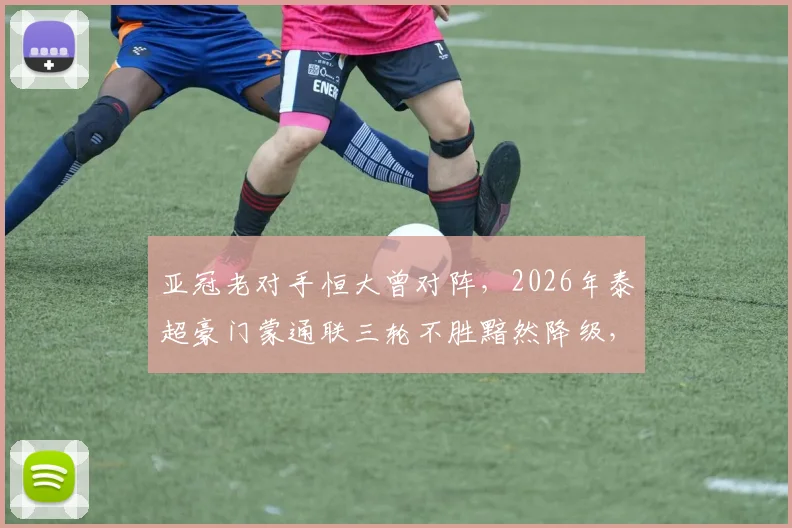 亚冠老对手恒大曾对阵，2026年泰超豪门蒙通联三轮不胜黯然降级，昔日劲旅为何衰落至此