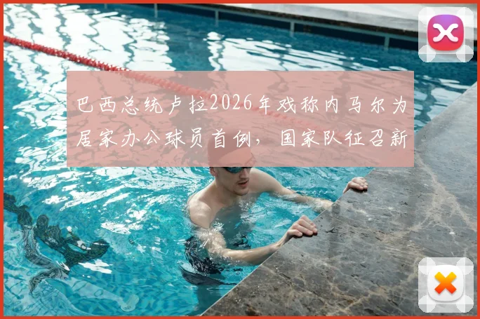 巴西总统卢拉2026年戏称内马尔为居家办公球员首例，国家队征召新形式引热议