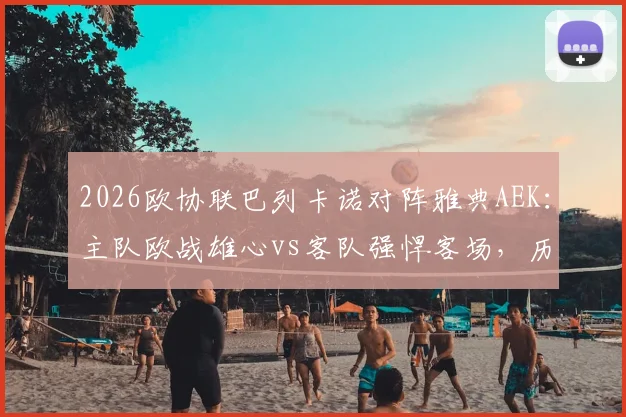 2026欧协联巴列卡诺对阵雅典AEK：主队欧战雄心vs客队强悍客场，历史交手与赛程全解析