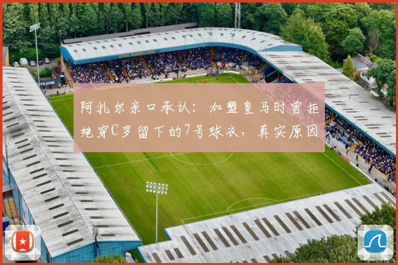 阿扎尔亲口承认：加盟皇马时曾拒绝穿C罗留下的7号球衣，真实原因令人深思