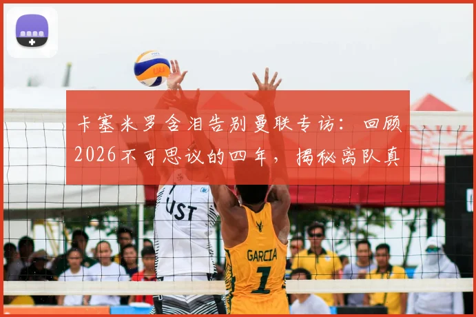 卡塞米罗含泪告别曼联专访：回顾2026不可思议的四年，揭秘离队真实原因与高光时刻全记录