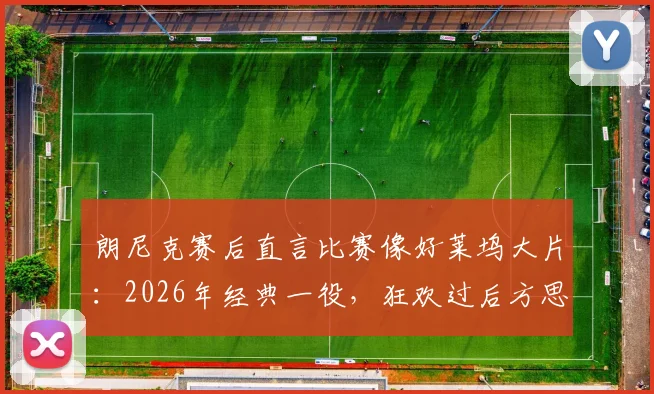 朗尼克赛后直言比赛像好莱坞大片：2026年经典一役，狂欢过后方思防守漏洞