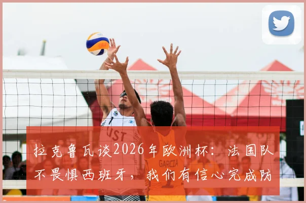 拉克鲁瓦谈2026年欧洲杯：法国队不畏惧西班牙，我们有信心完成防住亚马尔的关键任务