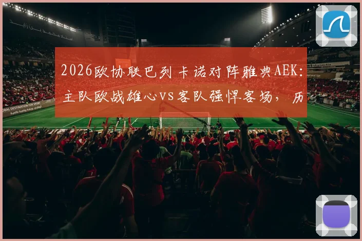 2026欧协联巴列卡诺对阵雅典AEK:主队欧战雄心vs客队强悍客场,历史交手与赛程全解析