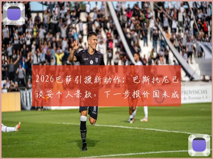 2026巴萨引援新动作：巴斯托尼已谈妥个人条款，下一步报价国米成关键