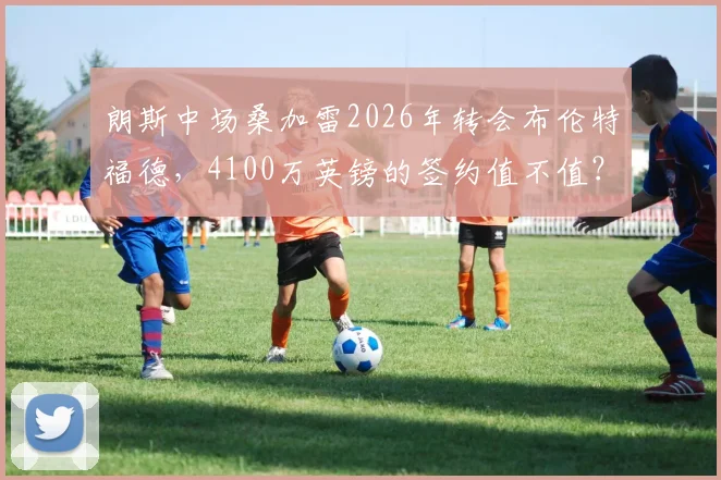 朗斯中场桑加雷2026年转会布伦特福德，4100万英镑的签约值不值？深度解读转会内幕