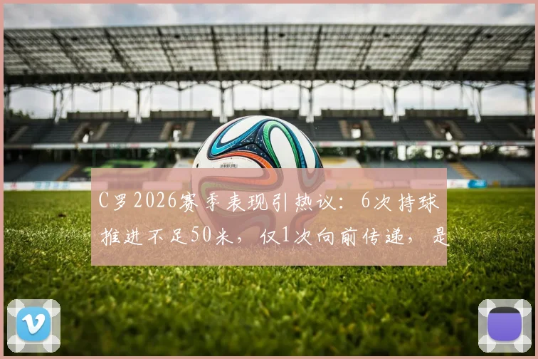 C罗2026赛季表现引热议:6次持球推进不足50米,仅1次向前传递,是否真的老了?权威数据解读与未来展望