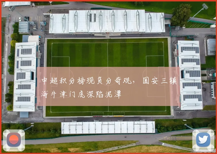 中超积分榜现负分奇观，国安三镇海牛津门虎深陷泥潭