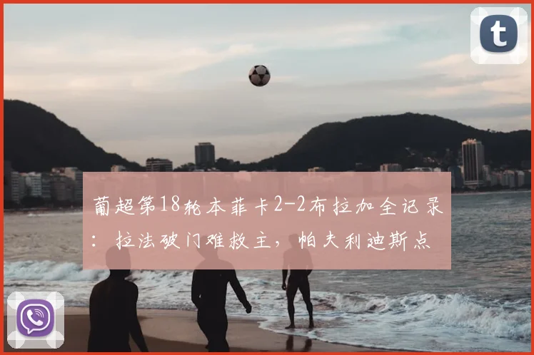 葡超第18轮本菲卡2-2布拉加全记录：拉法破门难救主，帕夫利迪斯点射抢分，附最新积分榜形势解读