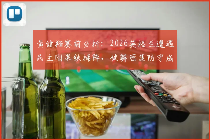 黄健翔赛前分析:2026英格兰遭遇民主刚果铁桶阵,破解密集防守成晋级关键,附战术打法深度解读