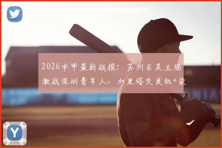 2026中甲最新战报:苏州东吴主场激战深圳青年人,加里塔失良机+染红,双方0-0互交白卷