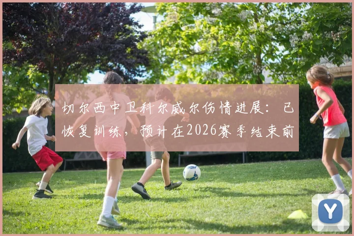 切尔西中卫科尔威尔伤情进展：已恢复训练，预计在2026赛季结束前复出助力防线
